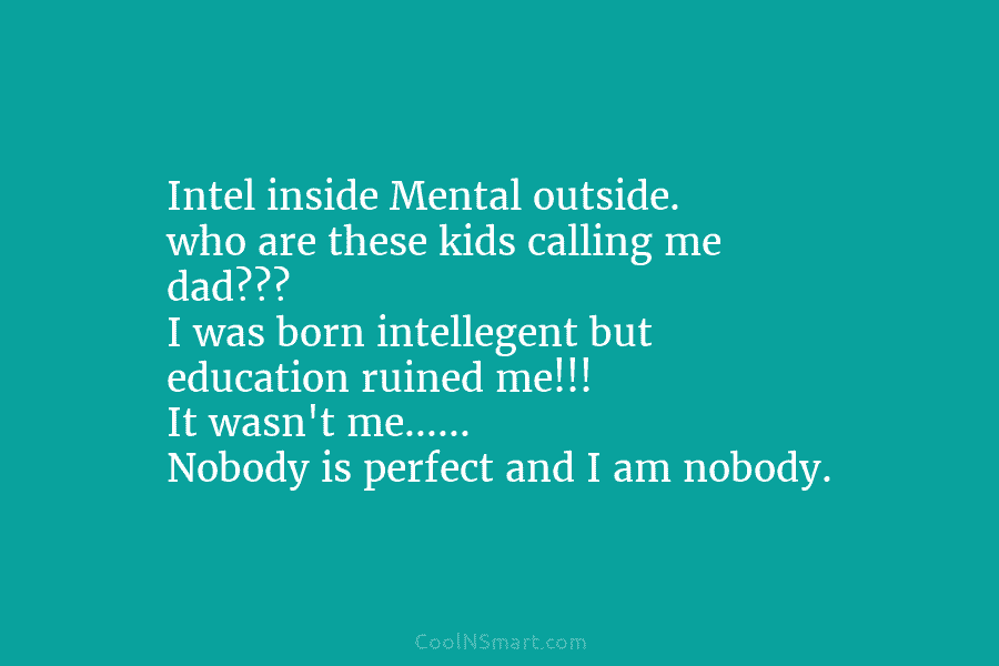 Intel inside Mental outside. who are these kids calling me dad??? I was born intellegent...