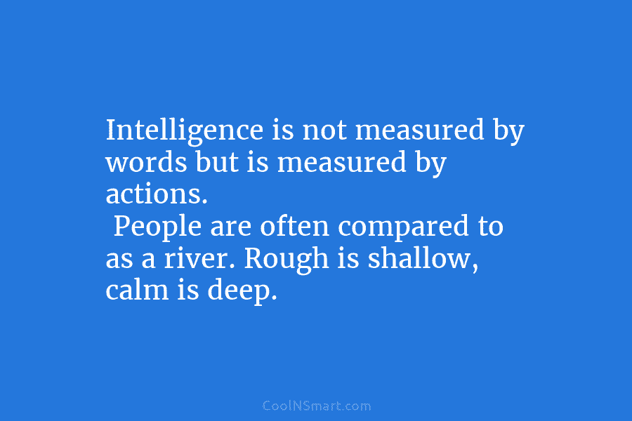 Intelligence is not measured by words but is measured by actions. People are often compared to as a river. Rough...