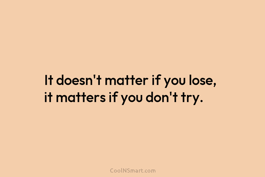 It doesn’t matter if you lose, it matters if you don’t try.