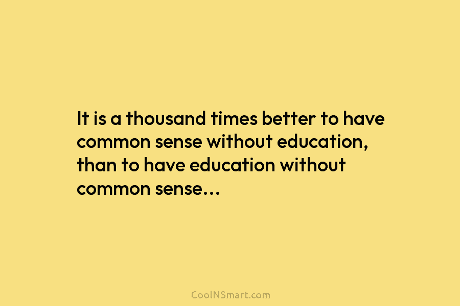 It is a thousand times better to have common sense without education, than to have education without common sense…