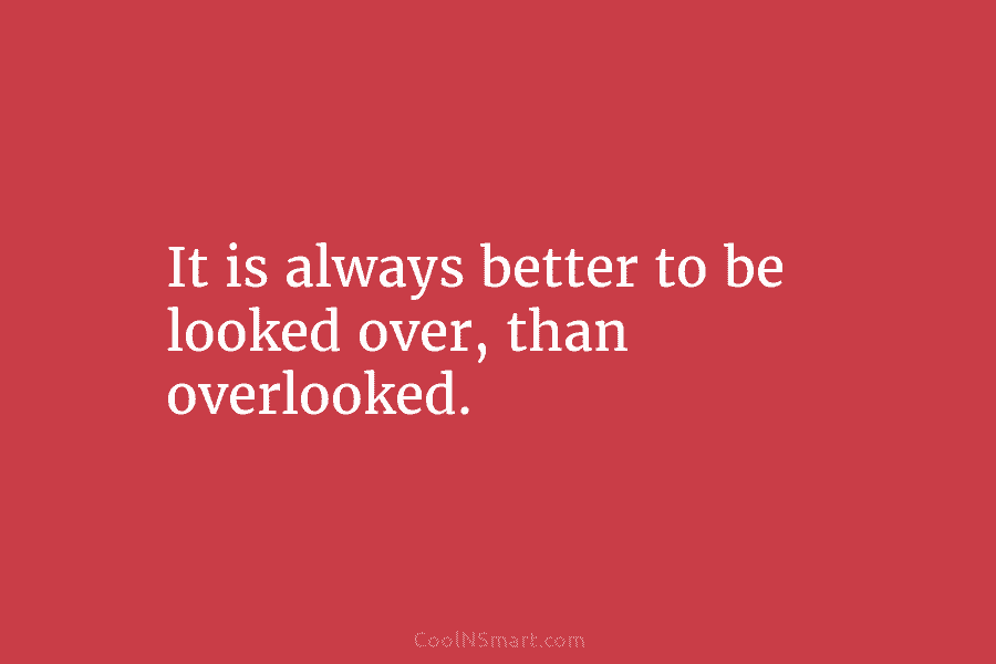It is always better to be looked over, than overlooked.