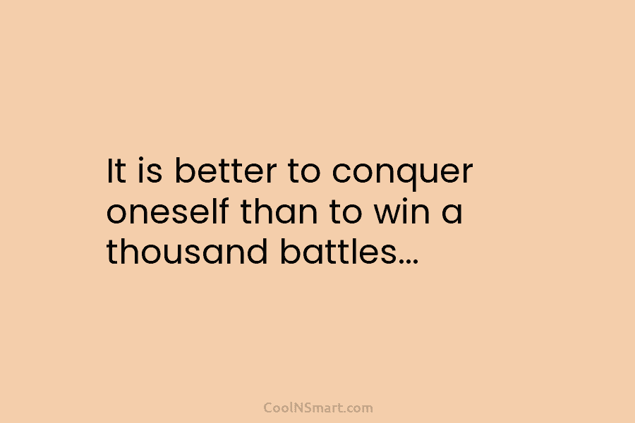 It is better to conquer oneself than to win a thousand battles…