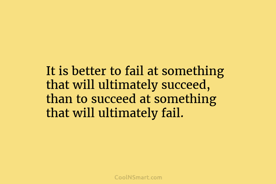 It is better to fail at something that will ultimately succeed, than to succeed at something that will ultimately fail.