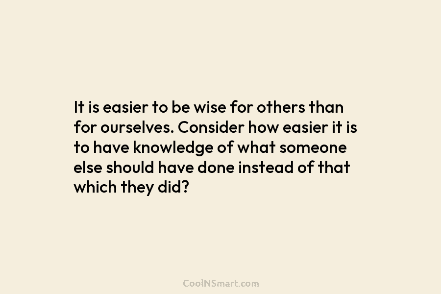 It is easier to be wise for others than for ourselves. Consider how easier it is to have knowledge of...