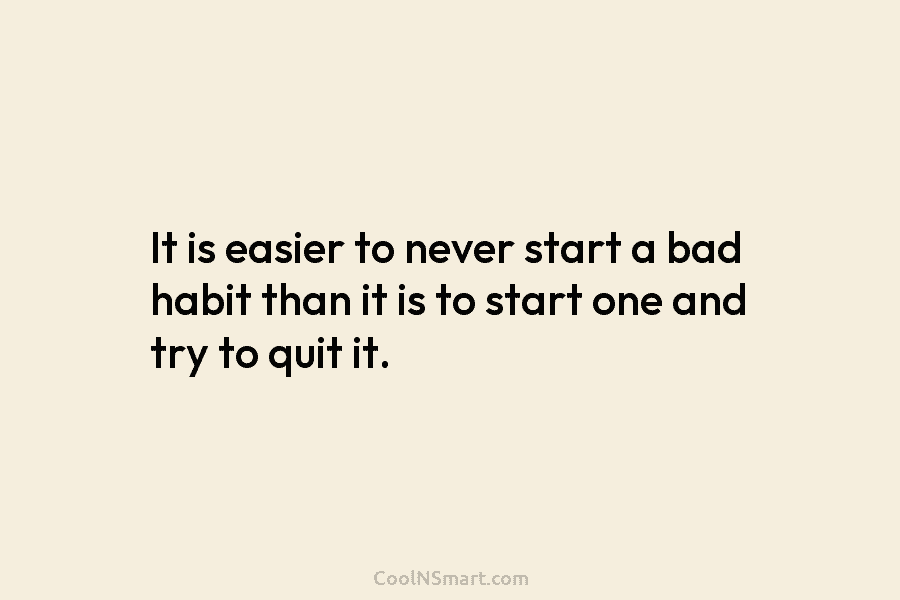 It is easier to never start a bad habit than it is to start one and try to quit it.