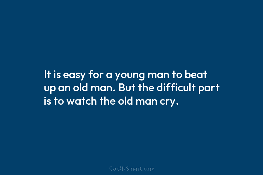 It is easy for a young man to beat up an old man. But the difficult part is to watch...