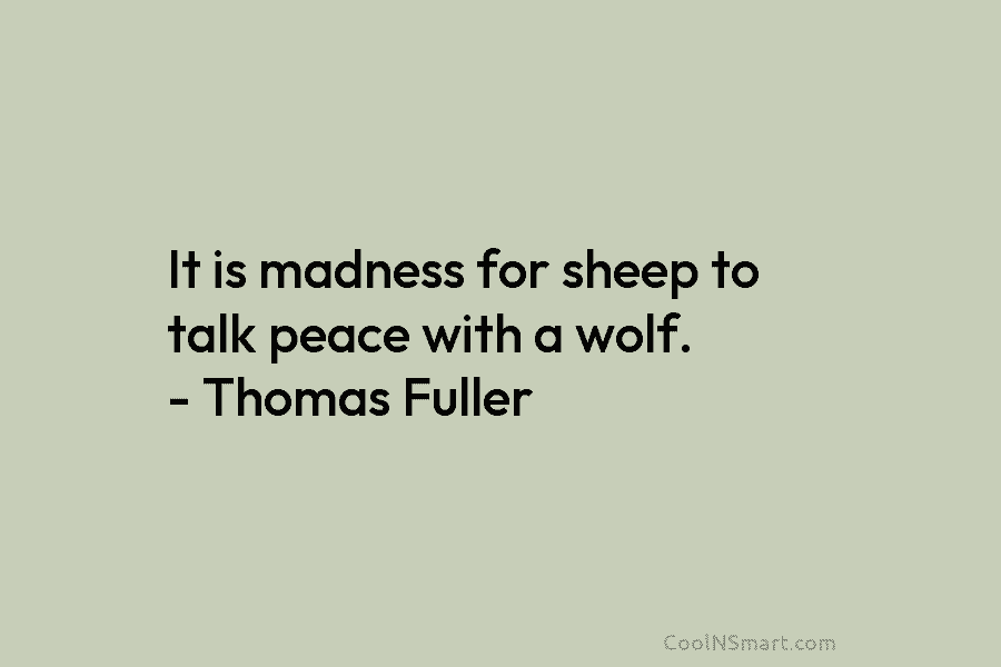 It is madness for sheep to talk peace with a wolf. – Thomas Fuller