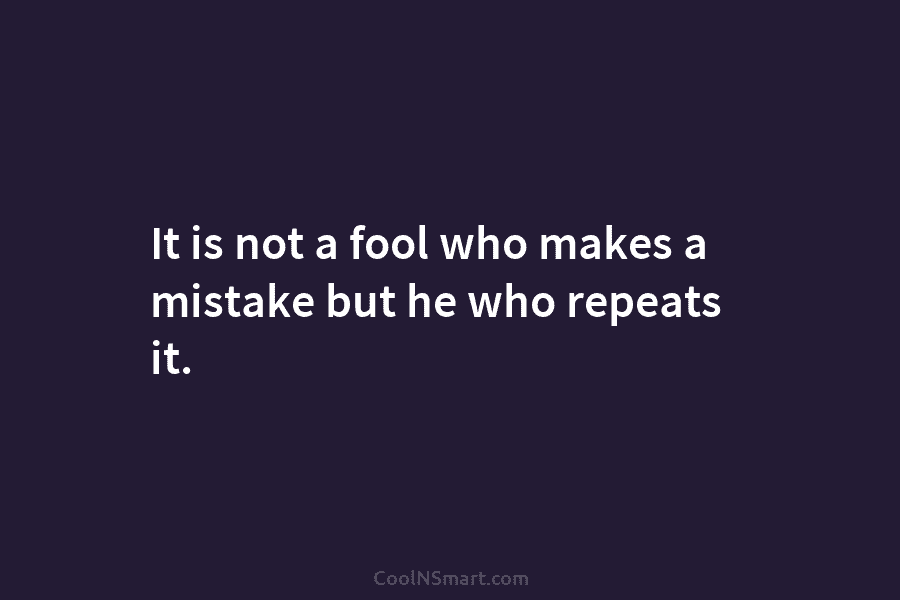 It is not a fool who makes a mistake but he who repeats it.