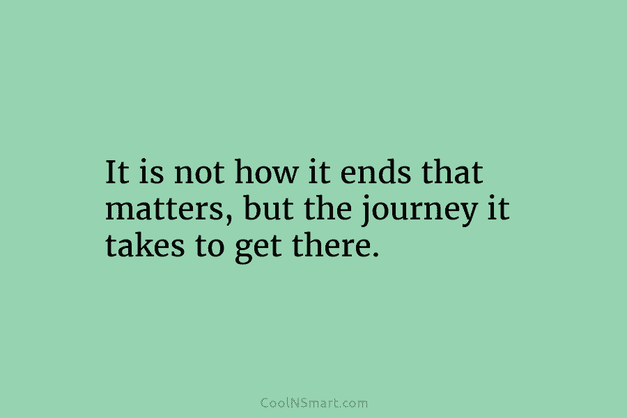 It is not how it ends that matters, but the journey it takes to get...