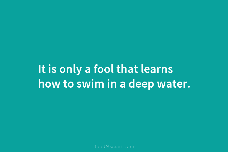 It is only a fool that learns how to swim in a deep water.