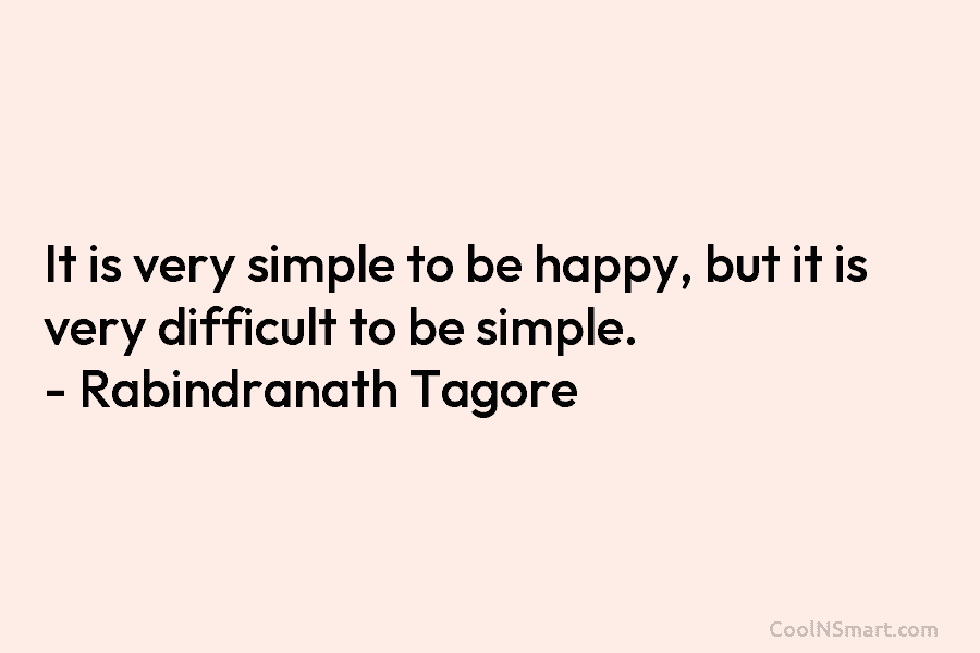It is very simple to be happy, but it is very difficult to be simple. – Rabindranath Tagore