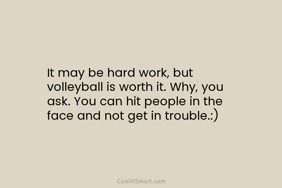 It may be hard work, but volleyball is worth it. Why, you ask. You can hit people in the face...