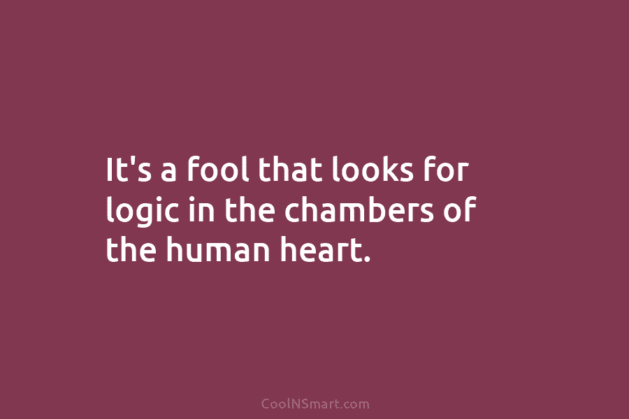 It’s a fool that looks for logic in the chambers of the human heart.