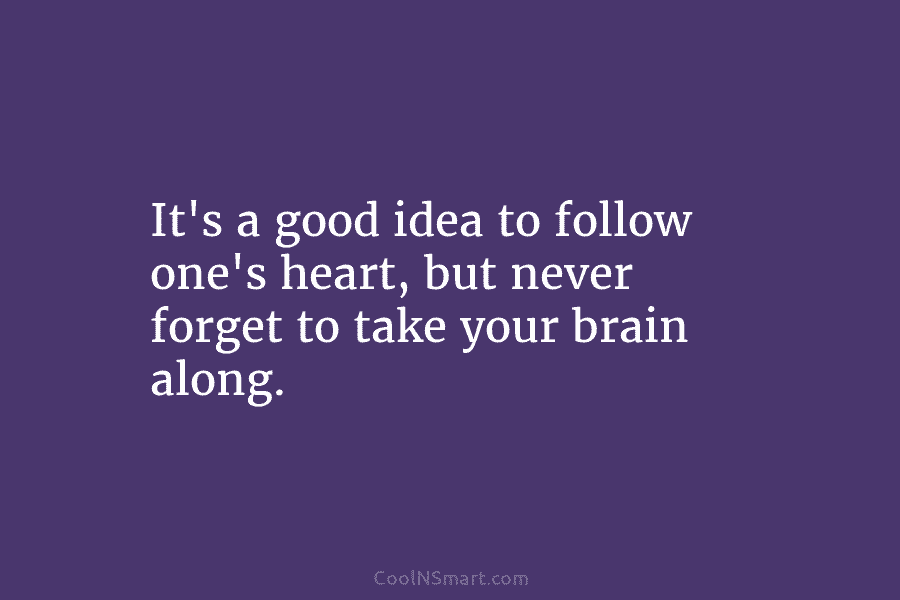 It’s a good idea to follow one’s heart, but never forget to take your brain along.