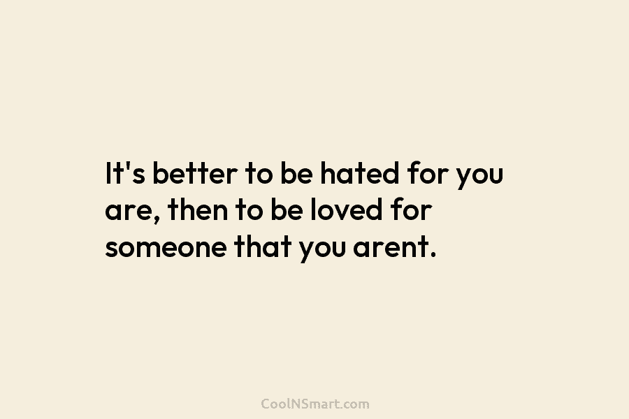 It’s better to be hated for you are, then to be loved for someone that you arent.
