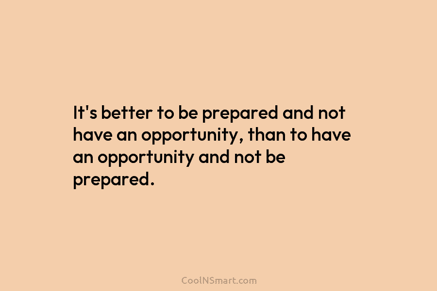 It’s better to be prepared and not have an opportunity, than to have an opportunity...