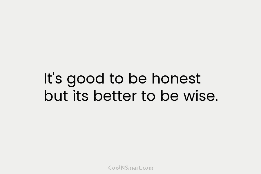 It’s good to be honest but its better to be wise.