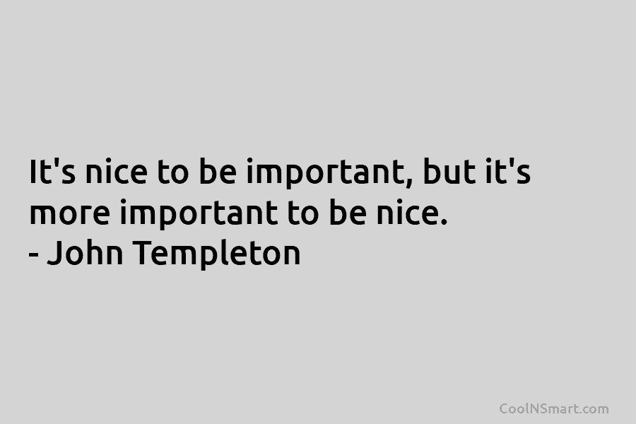 It’s nice to be important, but it’s more important to be nice. – John Templeton