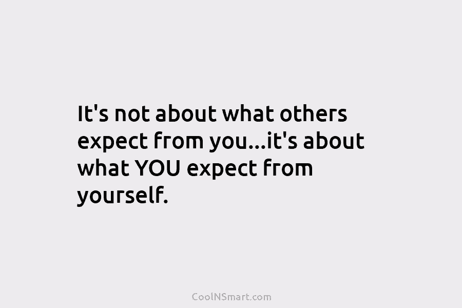It’s not about what others expect from you…it’s about what YOU expect from yourself.