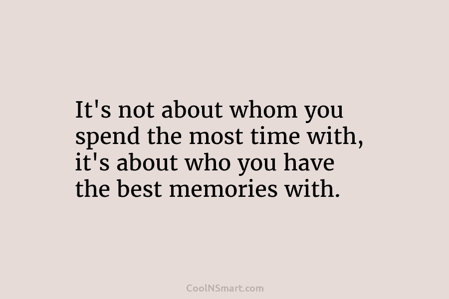 It’s not about whom you spend the most time with, it’s about who you have the best memories with.