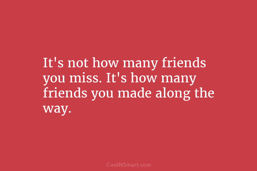 It’s not how many friends you miss. It’s how many friends you made along the...