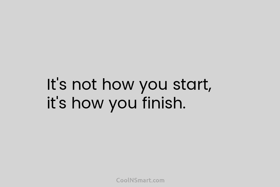 It’s not how you start, it’s how you finish.