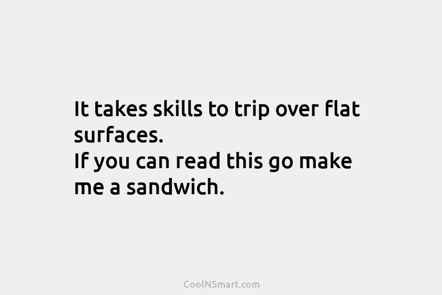 It takes skills to trip over flat surfaces. If you can read this go make me a sandwich.