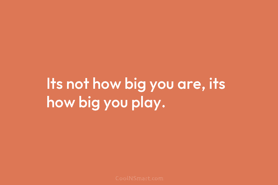 Its not how big you are, its how big you play.