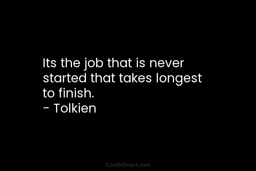 Its the job that is never started that takes longest to finish. – Tolkien