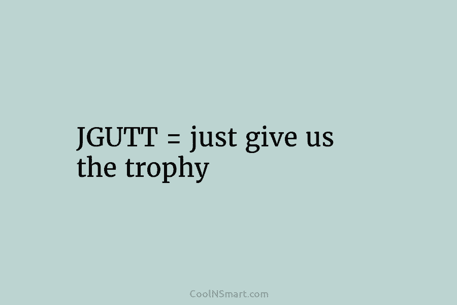 JGUTT = just give us the trophy