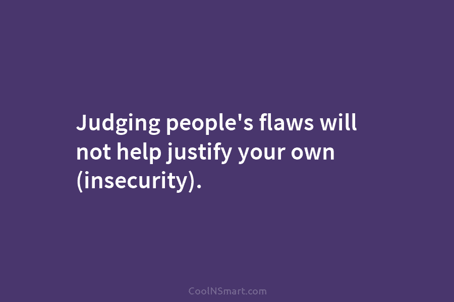 Judging people’s flaws will not help justify your own (insecurity).