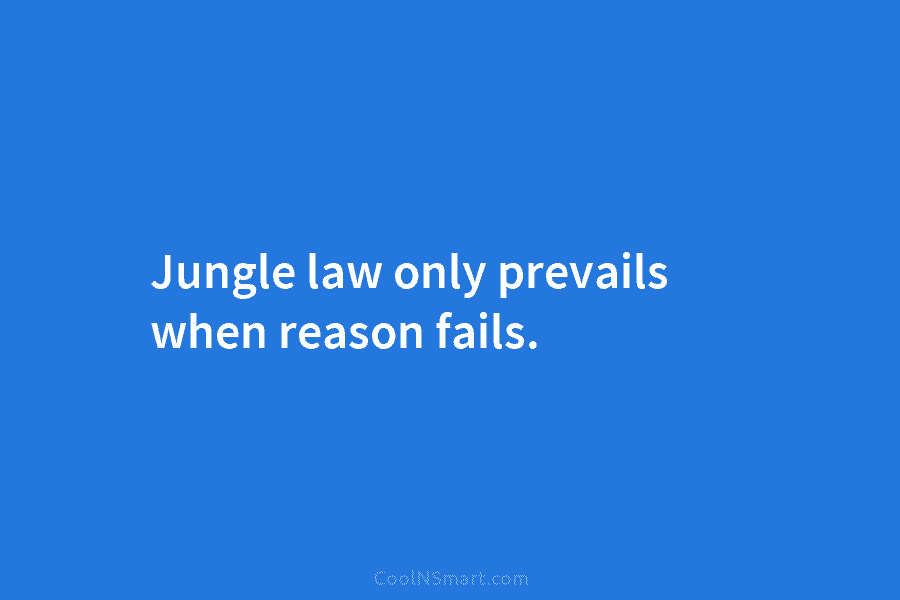 Jungle law only prevails when reason fails.