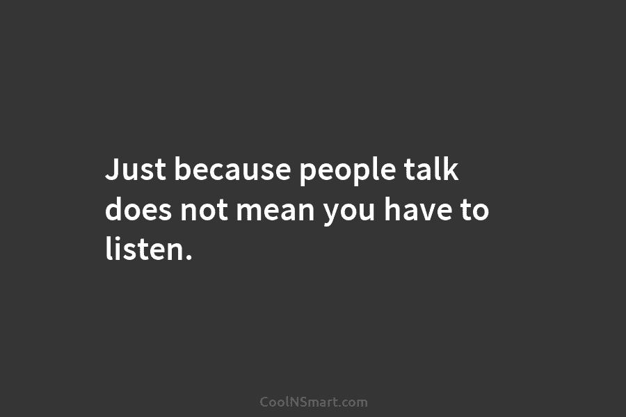 Just because people talk does not mean you have to listen.
