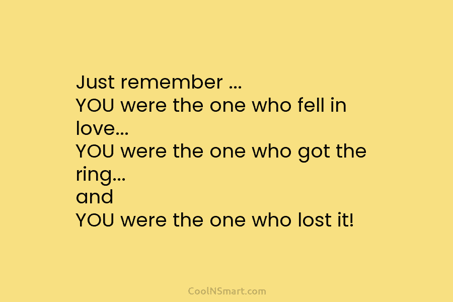 Just remember … YOU were the one who fell in love… YOU were the one...