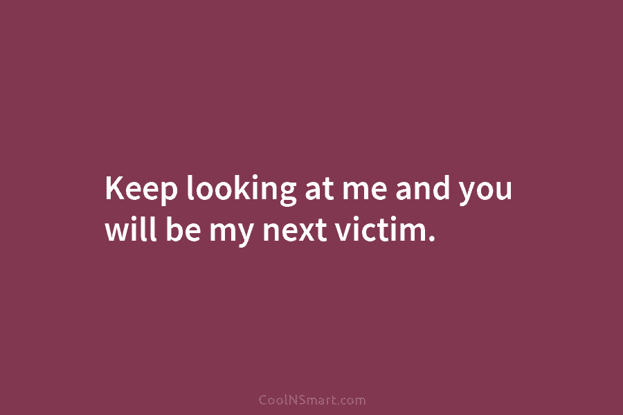 Keep looking at me and you will be my next victim.