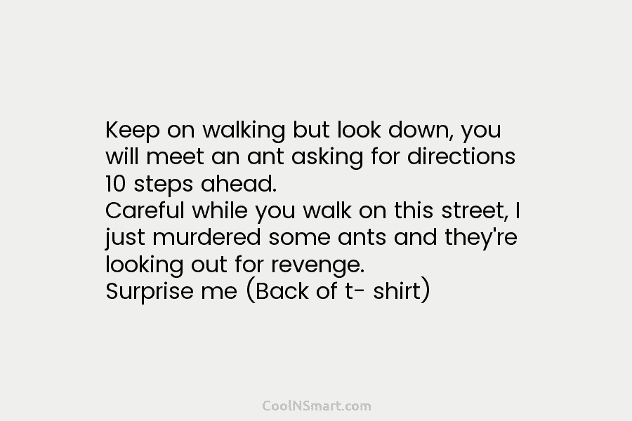 Keep on walking but look down, you will meet an ant asking for directions 10 steps ahead. Careful while you...
