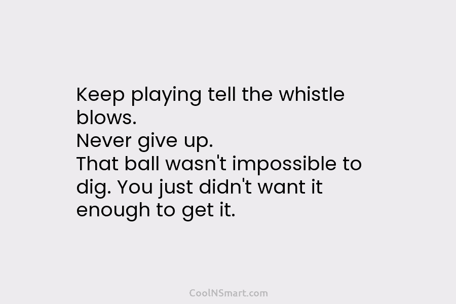 Keep playing tell the whistle blows. Never give up. That ball wasn’t impossible to dig. You just didn’t want it...
