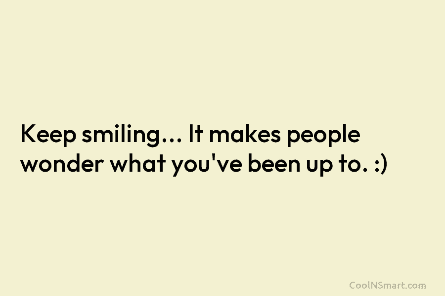 Keep smiling… It makes people wonder what you’ve been up to. :)
