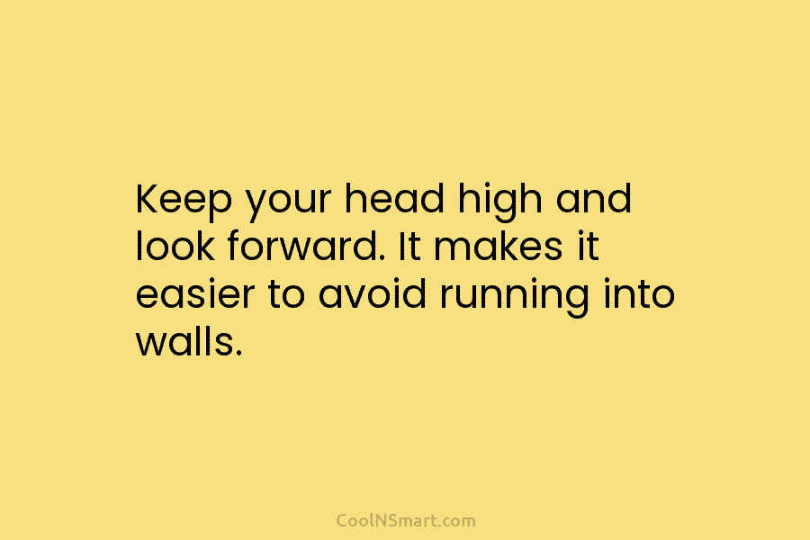 Keep your head high and look forward. It makes it easier to avoid running into...