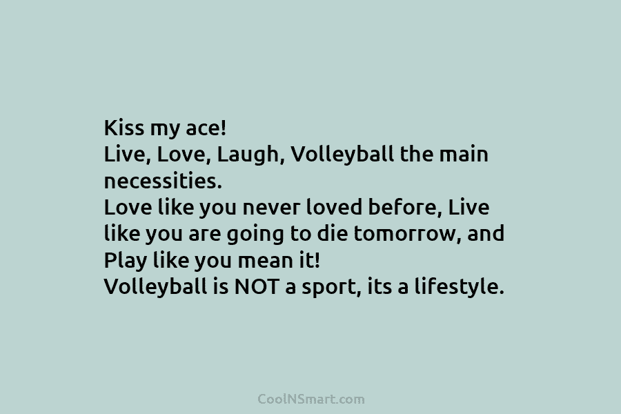 Kiss my ace! Live, Love, Laugh, Volleyball the main necessities. Love like you never loved before, Live like you are...