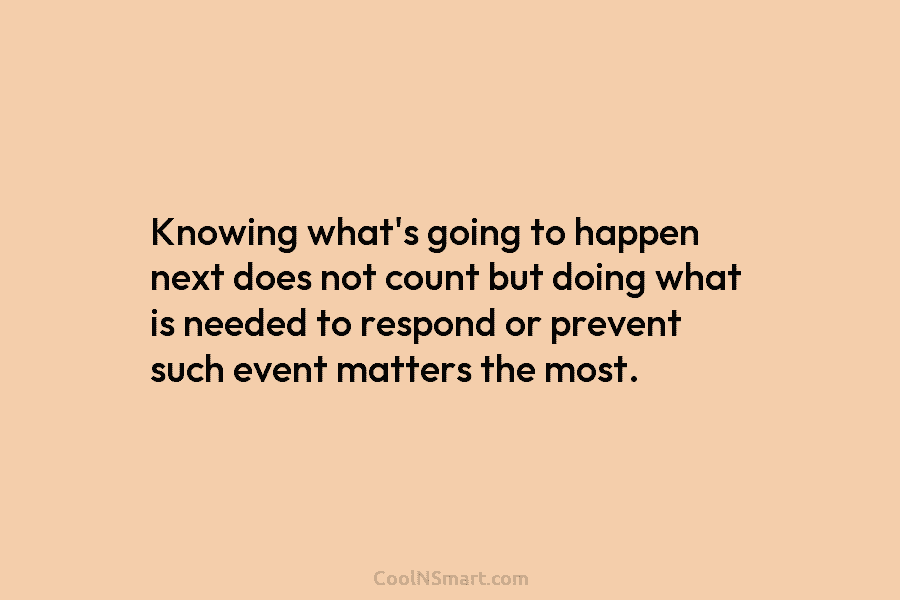 Knowing what’s going to happen next does not count but doing what is needed to respond or prevent such event...