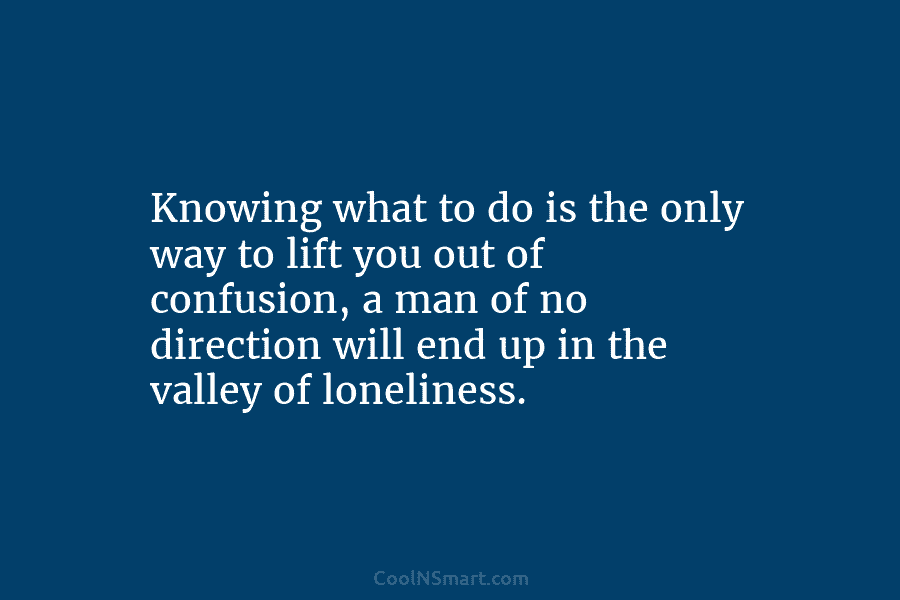 Knowing what to do is the only way to lift you out of confusion, a man of no direction will...