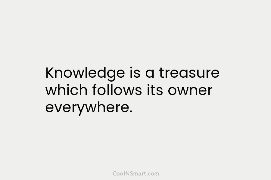 Knowledge is a treasure which follows its owner everywhere.