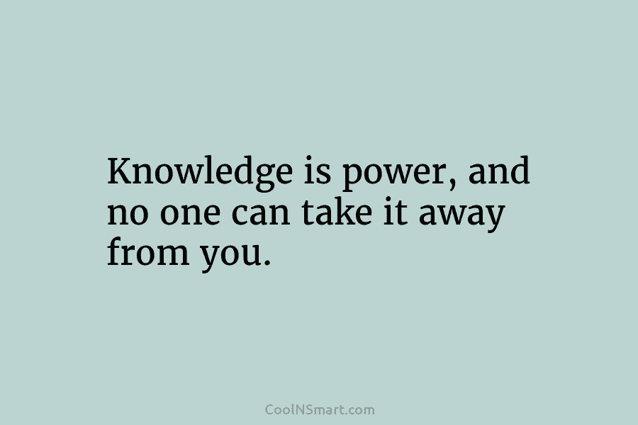 Knowledge is power, and no one can take it away from you.