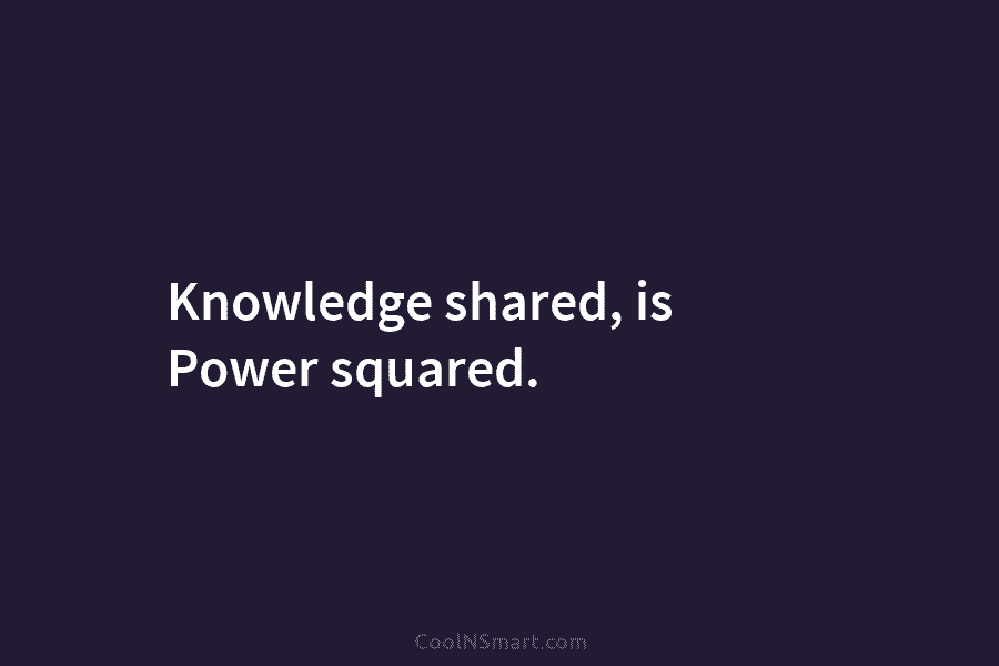 Knowledge shared, is Power squared.