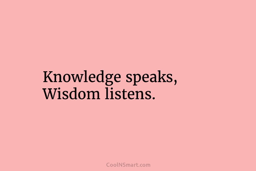 Knowledge speaks, Wisdom listens.