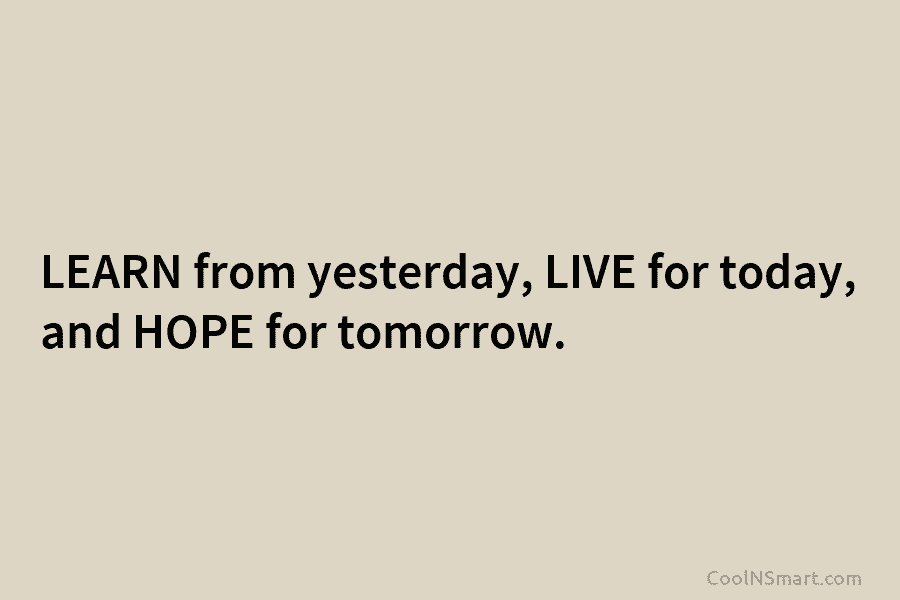 LEARN from yesterday, LIVE for today, and HOPE for tomorrow.