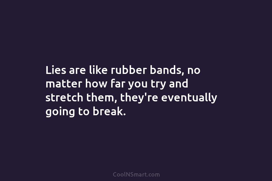 Lies are like rubber bands, no matter how far you try and stretch them, they’re eventually going to break.