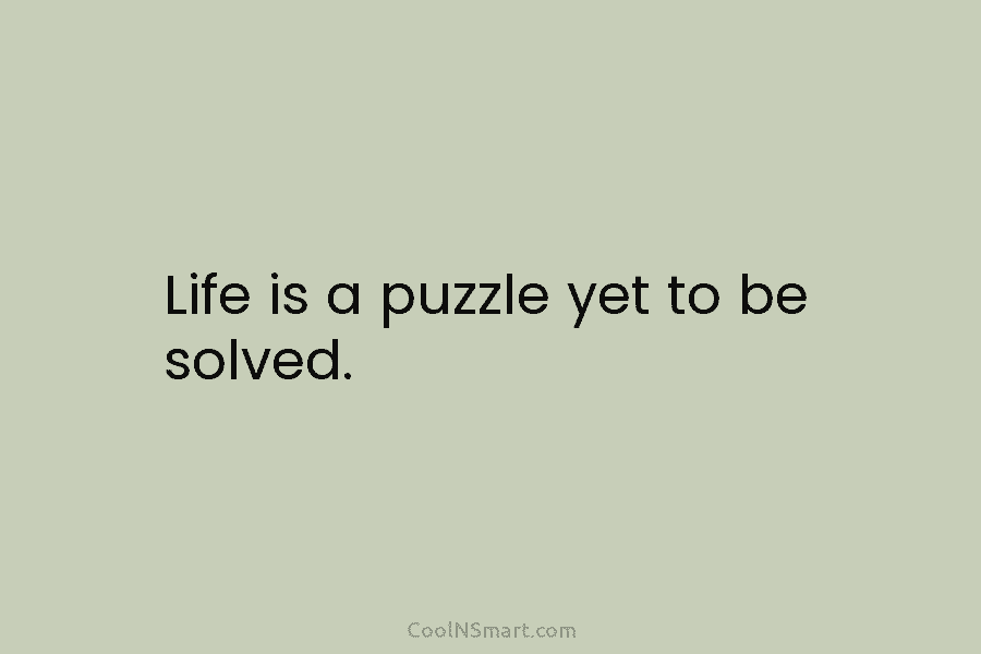 Life is a puzzle yet to be solved.