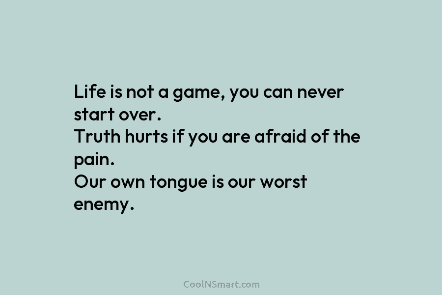 Life is not a game, you can never start over. Truth hurts if you are...